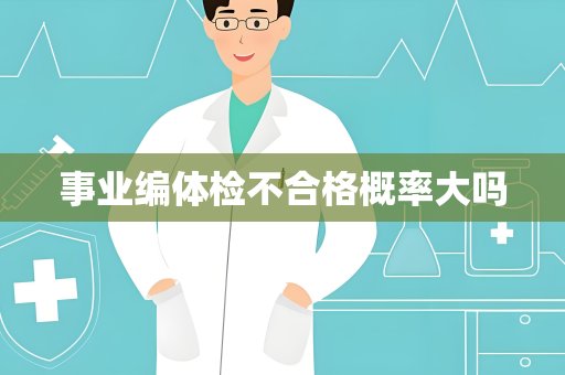 事业编体检不合格概率大吗