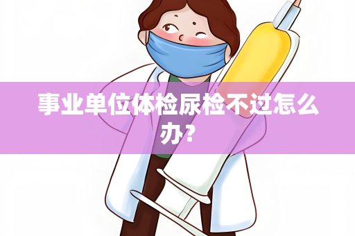 事业单位体检尿检不过怎么办？