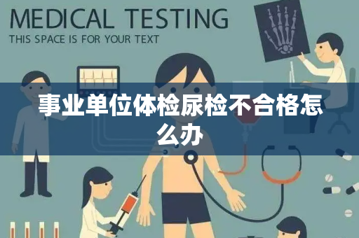 事业单位体检尿检不合格怎么办