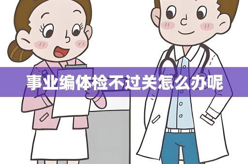 事业编体检不过关怎么办呢