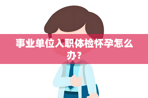 事业单位入职体检怀孕怎么办？