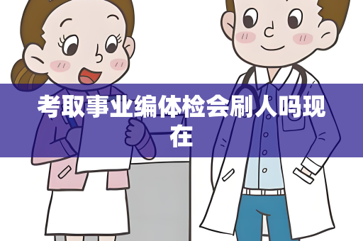考取事业编体检会刷人吗现在