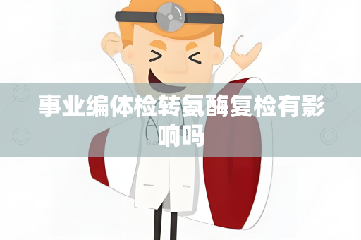 事业编体检转氨酶复检有影响吗