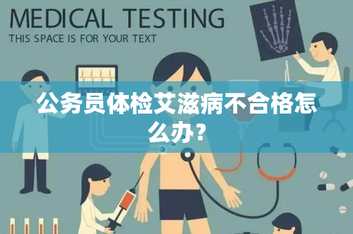 公务员体检艾滋病不合格怎么办？