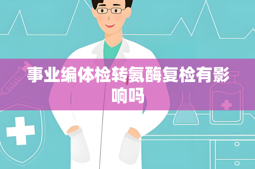 事业编体检转氨酶复检有影响吗