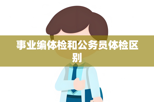 事业编体检和公务员体检区别