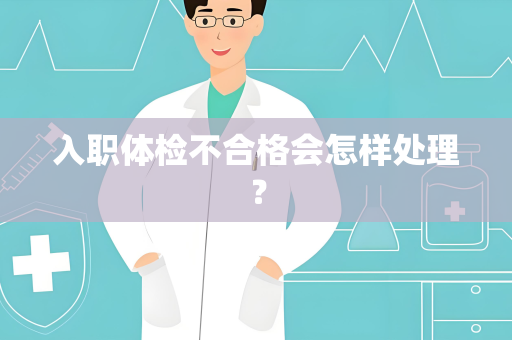 入职体检不合格会怎样处理？