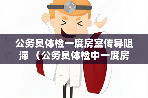 公务员体检一度房室传导阻滞 （公务员体检中一度房室传导阻滞的影）