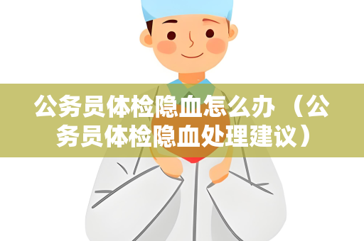 公务员体检隐血怎么办 （公务员体检隐血处理建议）