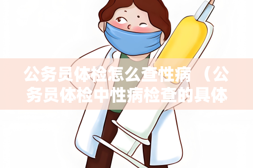 公务员体检怎么查性病 （公务员体检中性病检查的具体方法和注意事项）