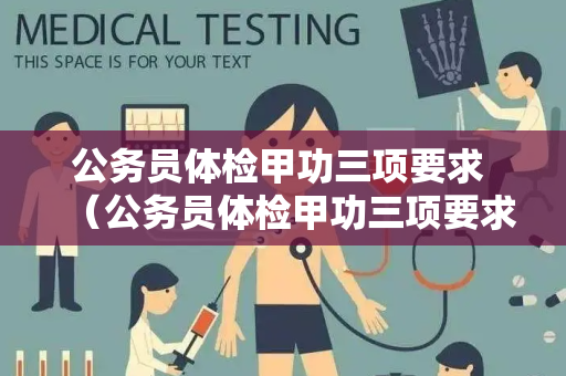 公务员体检甲功三项要求 （公务员体检甲功三项要求的重要性）