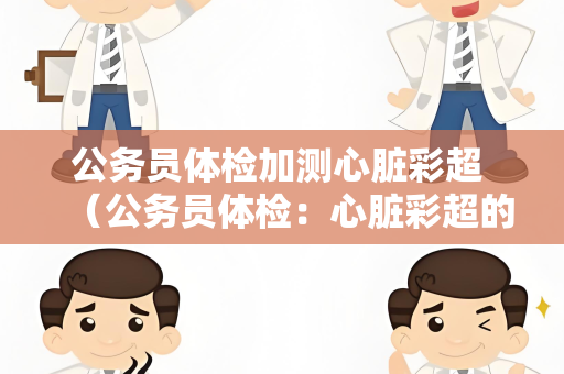 公务员体检加测心脏彩超 （公务员体检：心脏彩超的重要意义）