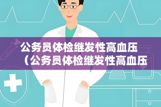 公务员体检继发性高血压 （公务员体检继发性高血压的处理与注意事项）