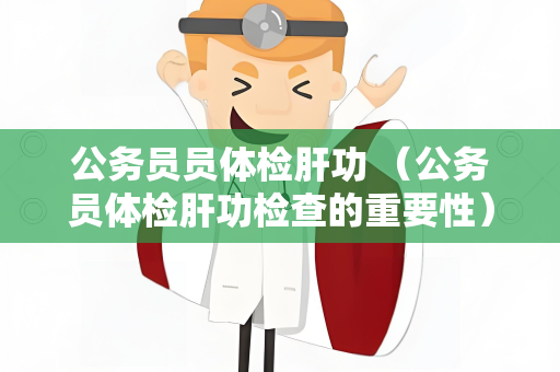 公务员员体检肝功 （公务员体检肝功检查的重要性）