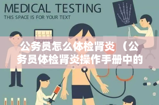 公务员怎么体检肾炎 （公务员体检肾炎操作手册中的注意事项）