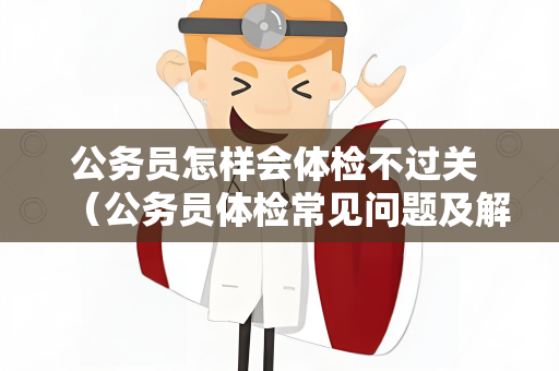 公务员怎样会体检不过关 （公务员体检常见问题及解决建议）