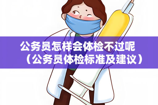 公务员怎样会体检不过呢 （公务员体检标准及建议）