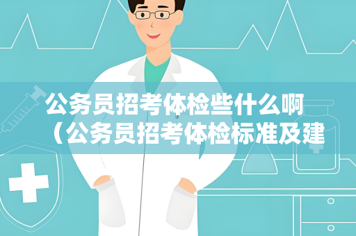 公务员招考体检些什么啊 （公务员招考体检标准及建议）
