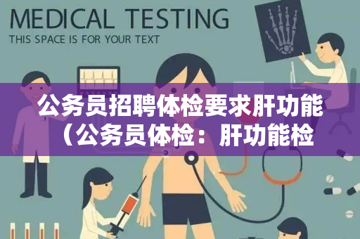 公务员招聘体检要求肝功能 （公务员体检：肝功能检查及保护措施）