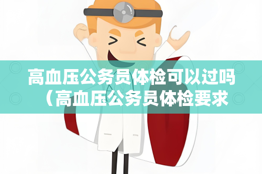 高血压公务员体检可以过吗 （高血压公务员体检要求及建议）