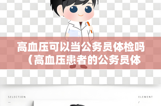高血压可以当公务员体检吗 （高血压患者的公务员体检限制）