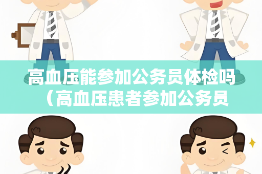 高血压能参加公务员体检吗 （高血压患者参加公务员体检的建议和）