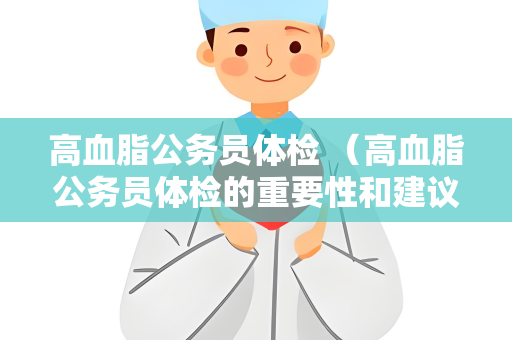 高血脂公务员体检 （高血脂公务员体检的重要性和建议）
