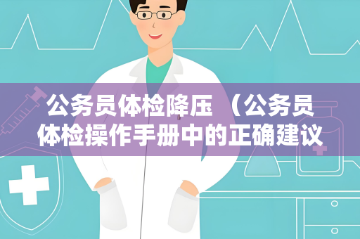 公务员体检降压 （公务员体检操作手册中的正确建议和答案）