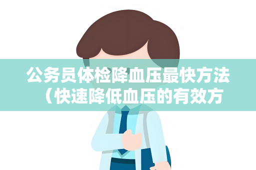 公务员体检降血压最快方法 （快速降低血压的有效方法）