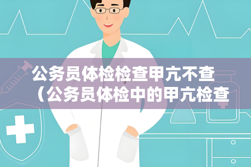 公务员体检检查甲亢不查 （公务员体检中的甲亢检查不必要）
