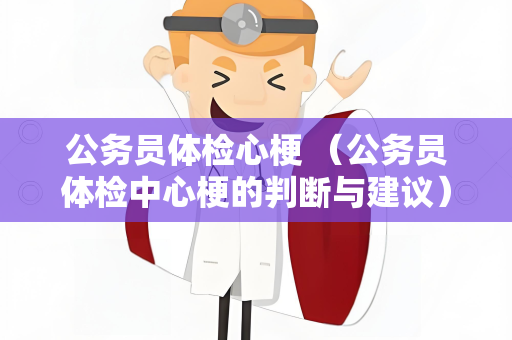 公务员体检心梗 （公务员体检中心梗的判断与建议）