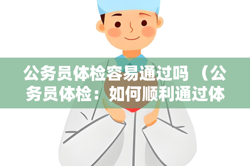 公务员体检容易通过吗 （公务员体检：如何顺利通过体检？）