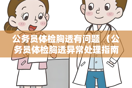 公务员体检胸透有问题 （公务员体检胸透异常处理指南）