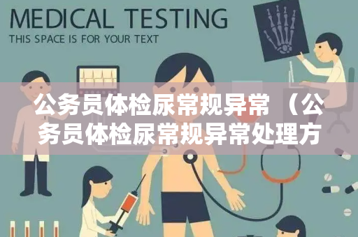 公务员体检尿常规异常 （公务员体检尿常规异常处理方法）