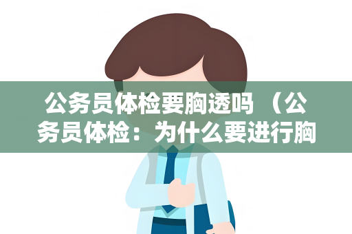 公务员体检要胸透吗 （公务员体检：为什么要进行胸透？）