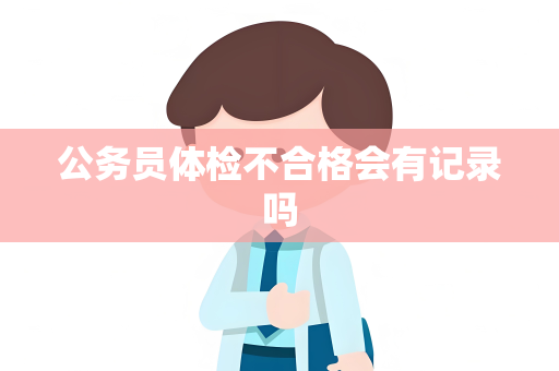 公务员体检不合格会有记录吗