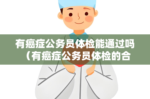 有癌症公务员体检能通过吗 （有癌症公务员体检的合格标准）