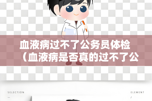 血液病过不了公务员体检 （血液病是否真的过不了公务员体检？）