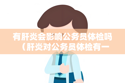 有肝炎会影响公务员体检吗 （肝炎对公务员体检有一定的影响）