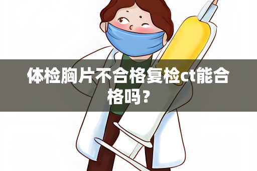 体检胸片不合格复检ct能合格吗？