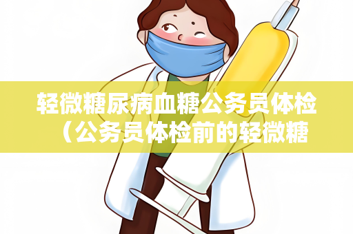 轻微糖尿病血糖公务员体检 （公务员体检前的轻微糖尿病血）