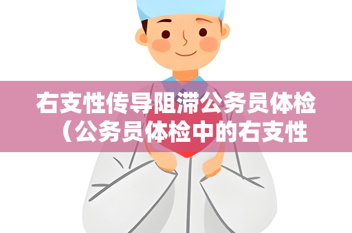 右支性传导阻滞公务员体检 （公务员体检中的右支性传导阻滞：要求、）