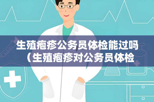 生殖疱疹公务员体检能过吗 （生殖疱疹对公务员体检结果的影响）