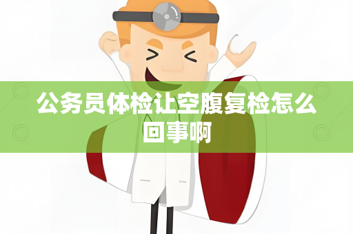 公务员体检让空腹复检怎么回事啊
