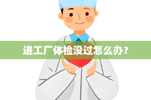 进工厂体检没过怎么办？