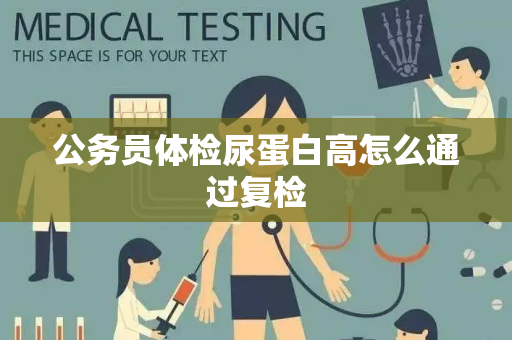 公务员体检尿蛋白高怎么通过复检