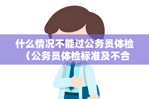 什么情况不能过公务员体检 （公务员体检标准及不合格情况）