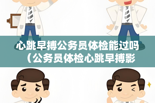 心跳早搏公务员体检能过吗 （公务员体检心跳早搏影响及应对）