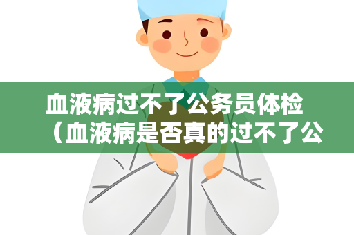 血液病过不了公务员体检 （血液病是否真的过不了公务员体检？）