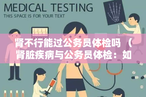 肾不行能过公务员体检吗 （肾脏疾病与公务员体检：如何）